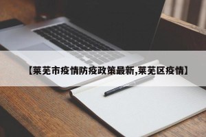 【莱芜市疫情防疫政策最新,莱芜区疫情】