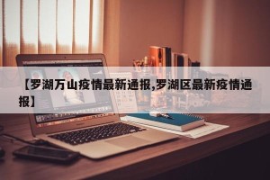 【罗湖万山疫情最新通报,罗湖区最新疫情通报】