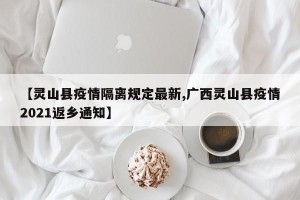 【灵山县疫情隔离规定最新,广西灵山县疫情2021返乡通知】