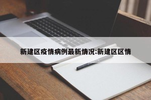 新建区疫情病例最新情况:新建区区情