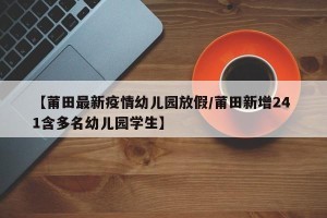 【莆田最新疫情幼儿园放假/莆田新增24 1含多名幼儿园学生】