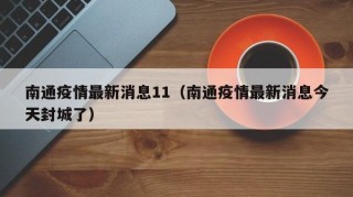 南通疫情最新消息11（南通疫情最新消息今天封城了）