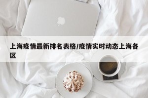 上海疫情最新排名表格/疫情实时动态上海各区