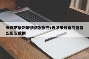 天津市最新疫情情况报告/天津市最新疫情情况报告数据