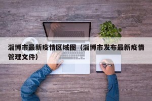 淄博市最新疫情区域图（淄博市发布最新疫情管理文件）