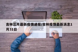 吉林三月最新疫情通报/吉林疫情最新消息1月31日