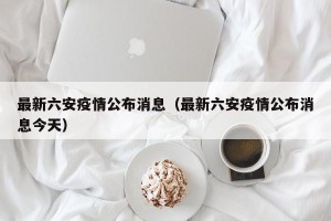 最新六安疫情公布消息（最新六安疫情公布消息今天）