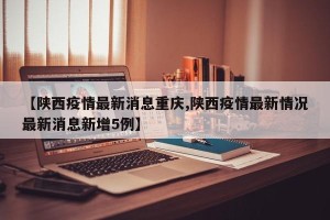 【陕西疫情最新消息重庆,陕西疫情最新情况最新消息新增5例】