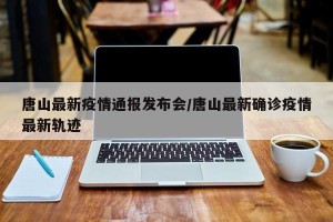 唐山最新疫情通报发布会/唐山最新确诊疫情最新轨迹