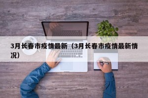 3月长春市疫情最新（3月长春市疫情最新情况）