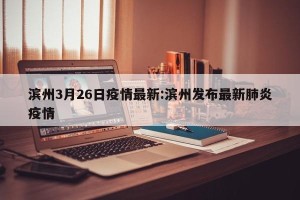 滨州3月26日疫情最新:滨州发布最新肺炎疫情
