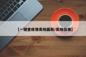 【一键查疫情贵阳最新/贵阳役情】