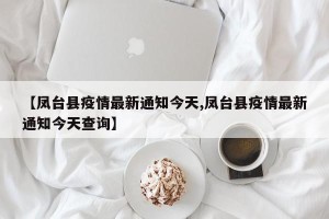【凤台县疫情最新通知今天,凤台县疫情最新通知今天查询】