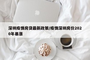 深圳疫情房贷最新政策/疫情深圳房价2020年暴涨