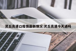 灵丘高速口疫情最新情况:灵丘高速今天通吗