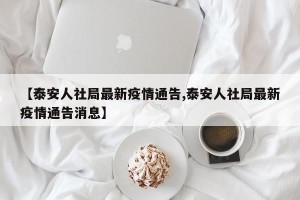 【泰安人社局最新疫情通告,泰安人社局最新疫情通告消息】