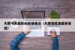 大朗今天最新的疫情情况（大朗镇疫情最新报道）