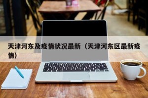 天津河东及疫情状况最新（天津河东区最新疫情）