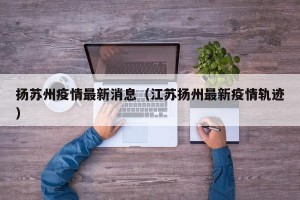 扬苏州疫情最新消息（江苏扬州最新疫情轨迹）