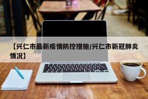 【兴仁市最新疫情防控措施/兴仁市新冠肺炎情况】