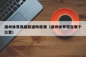 通州体育局最新通知疫情（通州体育馆在哪个位置）