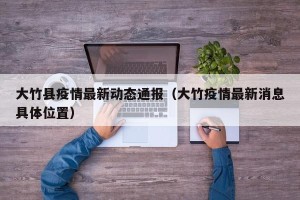大竹县疫情最新动态通报（大竹疫情最新消息具体位置）
