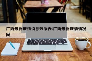 广西最新疫情消息数据表:广西最新疫情情况图