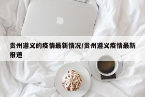 贵州遵义的疫情最新情况/贵州遵义疫情最新报道