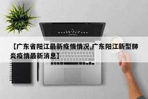 【广东省阳江最新疫情情况,广东阳江新型肺炎疫情最新消息】