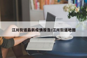 江川街道最新疫情报告/江川街道地图