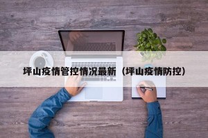 坪山疫情管控情况最新（坪山疫情防控）