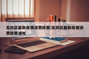 龙岗区最新疫情消费政策:龙岗区最新疫情消费政策通知