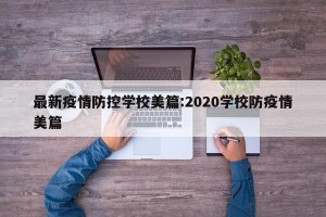 最新疫情防控学校美篇:2020学校防疫情美篇