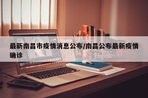 最新南昌市疫情消息公布/南昌公布最新疫情确诊