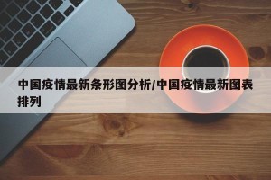 中国疫情最新条形图分析/中国疫情最新图表排列