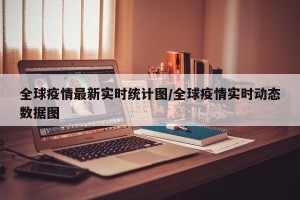 全球疫情最新实时统计图/全球疫情实时动态数据图