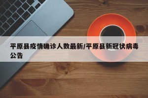 平原县疫情确诊人数最新/平原县新冠状病毒公告
