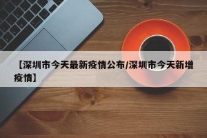 【深圳市今天最新疫情公布/深圳市今天新增疫情】