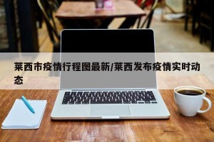 莱西市疫情行程图最新/莱西发布疫情实时动态
