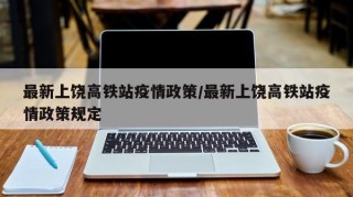 最新上饶高铁站疫情政策/最新上饶高铁站疫情政策规定