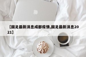 【国足最新消息成都疫情,国足最新消息2021】