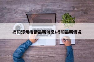 揭阳漳州疫情最新消息/揭阳最新情况