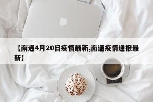 【南通4月20日疫情最新,南通疫情通报最新】