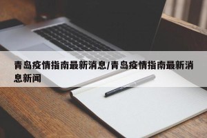 青岛疫情指南最新消息/青岛疫情指南最新消息新闻