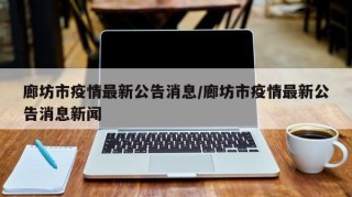 廊坊市疫情最新公告消息/廊坊市疫情最新公告消息新闻