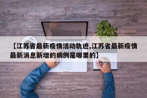 【江苏省最新疫情活动轨迹,江苏省最新疫情最新消息新增的病例是哪里的】