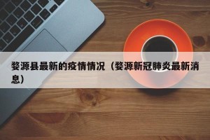 婺源县最新的疫情情况（婺源新冠肺炎最新消息）