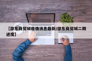 【邵东商贸城疫情消息最新/邵东商贸城二期进度】